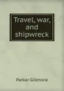 Travel, war, and shipwreck - Gillmore Parker