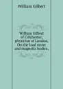 William Gilbert of Colchester, physician of London, On the load stone and magnetic bodies, - Gilbert William