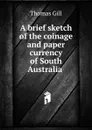 A brief sketch of the coinage and paper currency of South Australia . - Thomas Gill