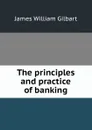 The principles and practice of banking - James William Gilbart