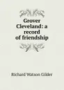 Grover Cleveland: a record of friendship - Gilder Richard Watson