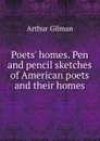 Poets. homes. Pen and pencil sketches of American poets and their homes - Arthur Gilman