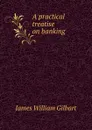 A practical treatise on banking . - James William Gilbart