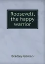 Roosevelt, the happy warrior - Bradley Gilman