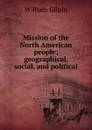 Mission of the North American people; geographical, social, and political - Gilpin William