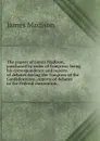 The papers of James Madison, purchased by order of Congress; being his correspondence and reports of debates during the Congress of the Confederation . reports of debates in the Federal convention; - Madison James