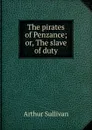 The pirates of Penzance; or, The slave of duty - Arthur Sullivan