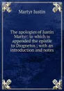 The apologies of Justin Martyr: to which is appended the epistle to Diognetus ; with an introduction and notes - Martyr Justin