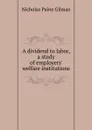 A dividend to labor, a study of employers. welfare institutions - Nicholas Paine Gilman