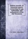 Hebrew records: an historical enquiry concerning the age, authorship, and authenticity of the Old Testament - J A. 1808-1884 Giles