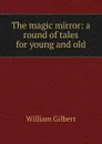 The magic mirror: a round of tales for young and old - Gilbert William