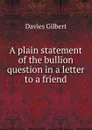 A plain statement of the bullion question in a letter to a friend - Davies Gilbert