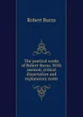 The poetical works of Robert Burns. With memoir, critical dissertation and explanatory notes - Robert Burns