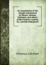 An examination of the charges maintained by Messrs. Malone, Chalmers, and others, of Ben Jonson.s enmity, .c. towards Shakspeare - Octavius Gilchrist