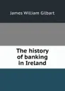 The history of banking in Ireland - James William Gilbart