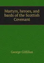 Martyrs, heroes, and bards of the Scottish Covenant - Gilfillan George