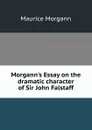 Morgann.s Essay on the dramatic character of Sir John Falstaff - Maurice Morgann