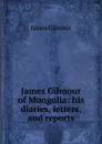 James Gilmour of Mongolia: his diaries, letters, and reports - James Gilmour