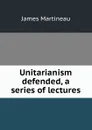 Unitarianism defended, a series of lectures - James Martineau