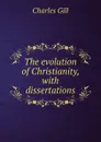 The evolution of Christianity, with dissertations - Charles Gill