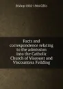 Facts and correspondence relating to the admission into the Catholic Church of Viscount and Viscountess Feilding - Bishop 1802-1864 Gillis