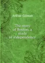 The story of Boston, a study of independency - Arthur Gilman