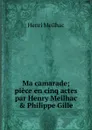 Ma camarade; piece en cinq actes par Henry Meilhac . Philippe Gille - Henri Meilhac