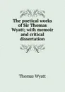 The poetical works of Sir Thomas Wyatt; with memoir and critical dissertation - Thomas Wyatt