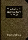 The Sultan.s rival: a story for boys - Bradley Gilman