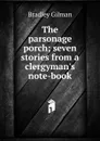 The parsonage porch; seven stories from a clergyman.s note-book - Bradley Gilman