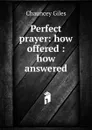 Perfect prayer: how offered : how answered - Chauncey Giles