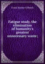 Fatigue study, the elimination of humanity.s greatest unnecessary waste; - Frank Bunker Gilbreth