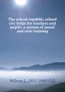 The school republic, school city helps for teachers and pupils; a system of moral and civic training - Wilson L. 1851-1941 Gill