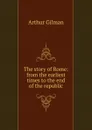 The story of Rome: from the earliest times to the end of the republic - Arthur Gilman