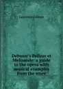 Debussy.s Pelleas et Melisande: a guide to the opera with musical examples from the score - Lawrence Gilman