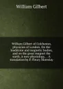 William Gilbert of Colchester, physician of London. On the loadstone and magnetic bodies, and on the great magnet the earth. A new physiology, . . A translation by P. Fleury Mottelay - Gilbert William