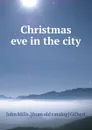 Christmas eve in the city - John Mills. [from old catalog] Gilbert