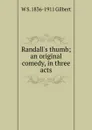 Randall.s thumb; an original comedy, in three acts - W S. 1836-1911 Gilbert