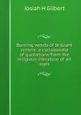 Burning words of brilliant writers: a cyclopaedia of quotations from the religious literature of all ages - Josiah H Gilbert