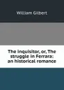 The inquisitor, or, The struggle in Ferrara: an historical romance - Gilbert William