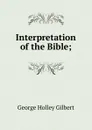 Interpretation of the Bible; - George Holley Gilbert