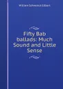 Fifty Bab ballads: Much Sound and Little Sense - W.S. Gilbert