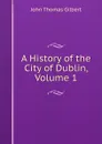 A History of the City of Dublin, Volume 1 - John Thomas Gilbert