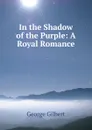 In the Shadow of the Purple: A Royal Romance - George Gilbert