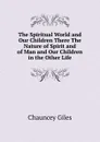 The Spiritual World and Our Children There The Nature of Spirit and of Man and Our Children in the Other Life. - Chauncey Giles