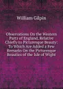 Observations On the Western Parts of England, Relative Chiefly to Picturesque Beauty: To Which Are Added a Few Remarks On the Picturesque Beauties of the Isle of Wight - Gilpin William