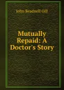 Mutually Repaid: A Doctor.s Story - John Beadnell Gill