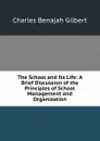 The School and Its Life: A Brief Discussion of the Principles of School Management and Organization - Charles Benajah Gilbert