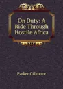 On Duty: A Ride Through Hostile Africa - Gillmore Parker