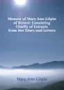 Memoir of Mary Ann Gilpin of Bristol: Consisting Chiefly of Extracts from Her Diary and Letters - Mary Ann Gilpin